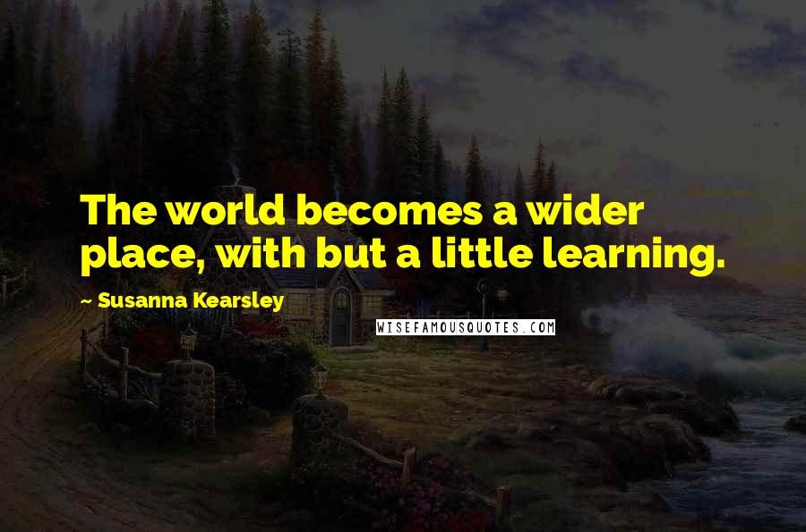 Susanna Kearsley Quotes: The world becomes a wider place, with but a little learning.