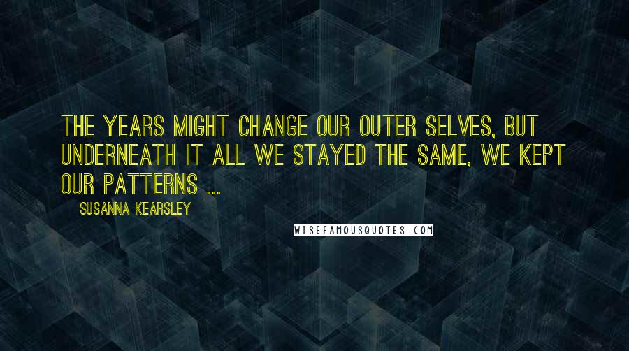 Susanna Kearsley Quotes: The years might change our outer selves, but underneath it all we stayed the same, we kept our patterns ...