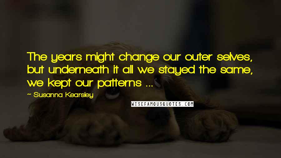 Susanna Kearsley Quotes: The years might change our outer selves, but underneath it all we stayed the same, we kept our patterns ...