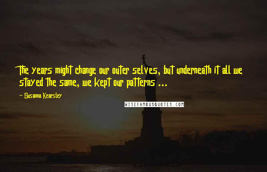 Susanna Kearsley Quotes: The years might change our outer selves, but underneath it all we stayed the same, we kept our patterns ...