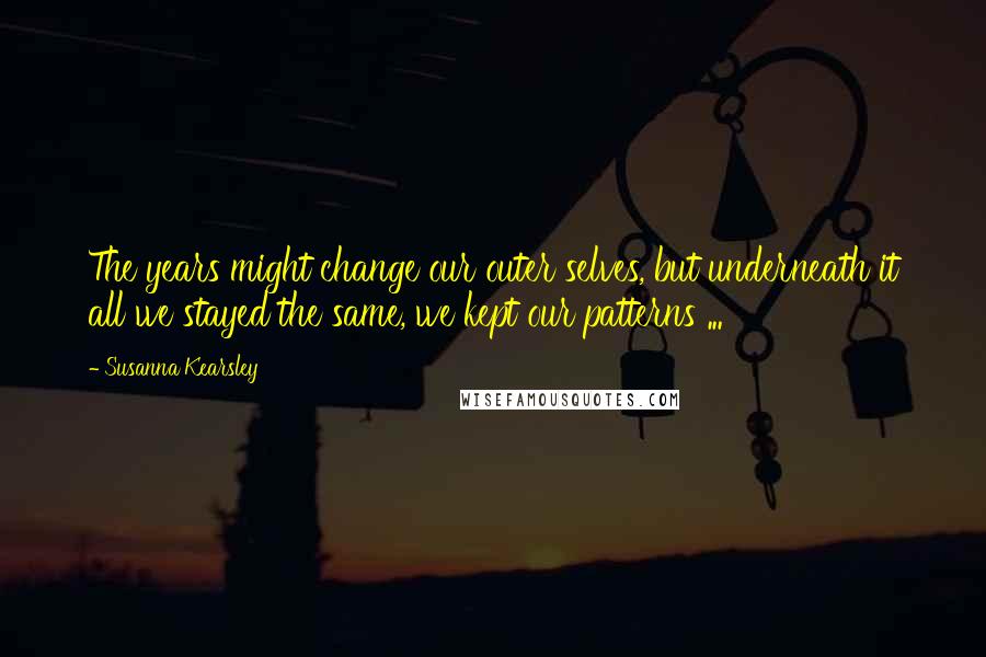 Susanna Kearsley Quotes: The years might change our outer selves, but underneath it all we stayed the same, we kept our patterns ...