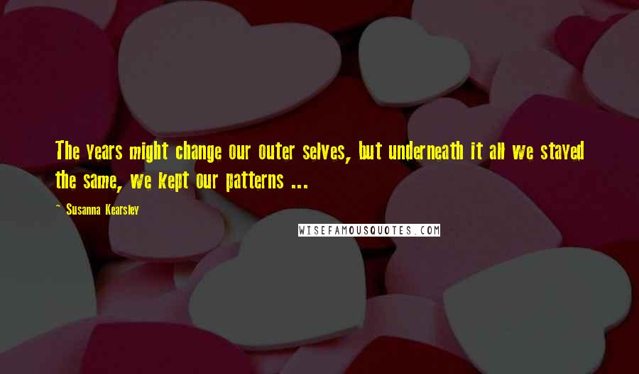 Susanna Kearsley Quotes: The years might change our outer selves, but underneath it all we stayed the same, we kept our patterns ...