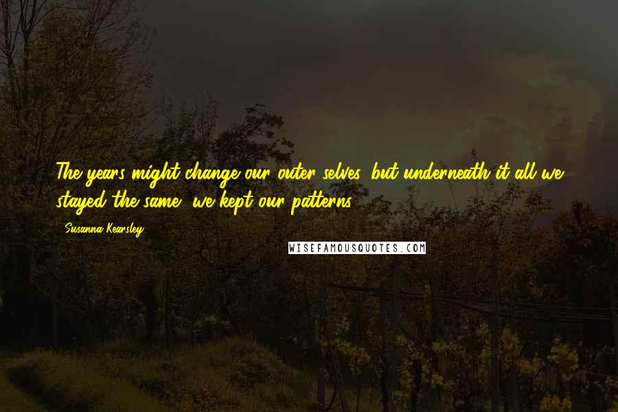 Susanna Kearsley Quotes: The years might change our outer selves, but underneath it all we stayed the same, we kept our patterns ...