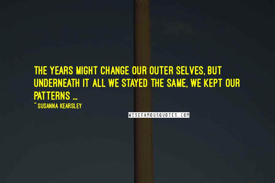 Susanna Kearsley Quotes: The years might change our outer selves, but underneath it all we stayed the same, we kept our patterns ...