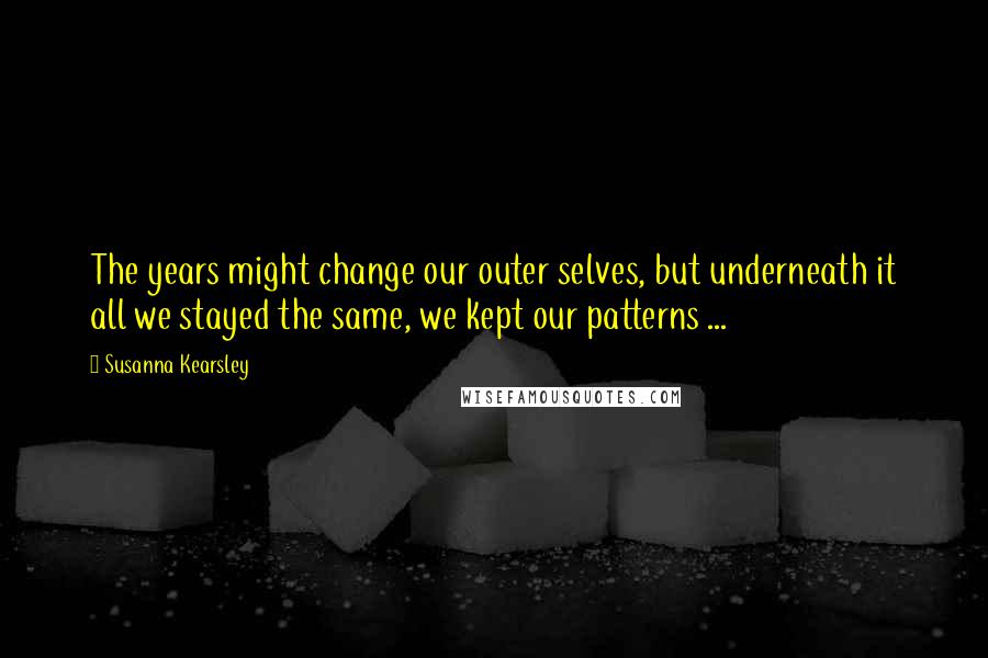 Susanna Kearsley Quotes: The years might change our outer selves, but underneath it all we stayed the same, we kept our patterns ...