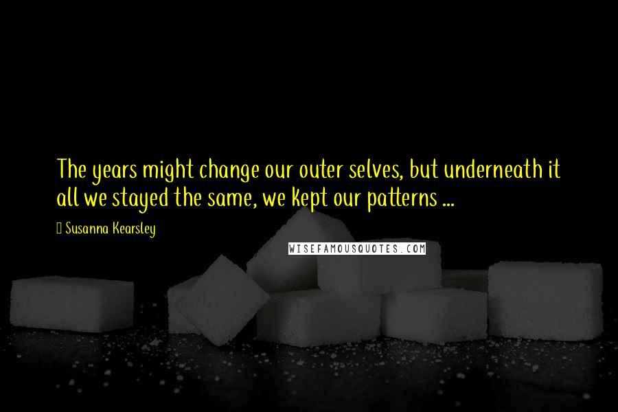 Susanna Kearsley Quotes: The years might change our outer selves, but underneath it all we stayed the same, we kept our patterns ...