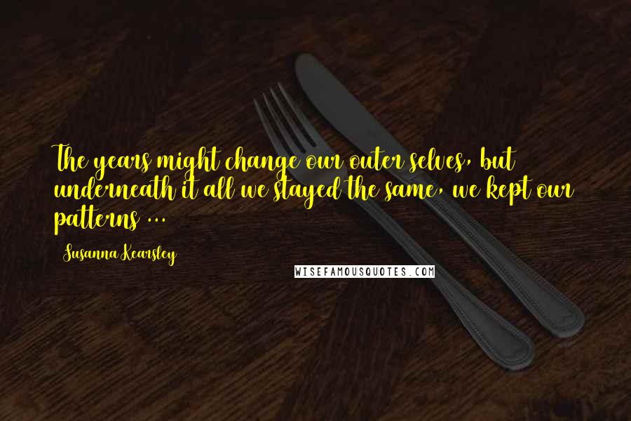 Susanna Kearsley Quotes: The years might change our outer selves, but underneath it all we stayed the same, we kept our patterns ...