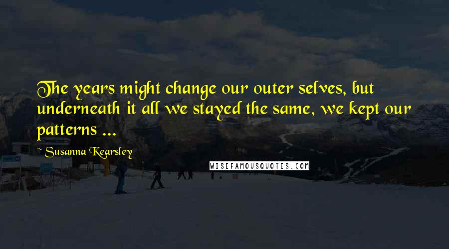 Susanna Kearsley Quotes: The years might change our outer selves, but underneath it all we stayed the same, we kept our patterns ...