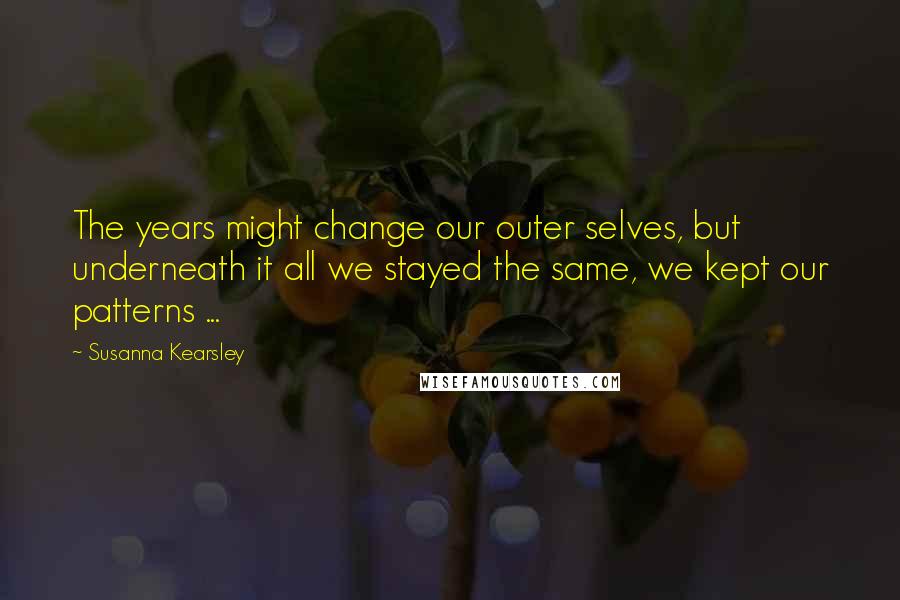 Susanna Kearsley Quotes: The years might change our outer selves, but underneath it all we stayed the same, we kept our patterns ...