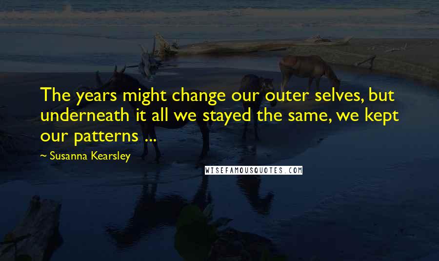 Susanna Kearsley Quotes: The years might change our outer selves, but underneath it all we stayed the same, we kept our patterns ...