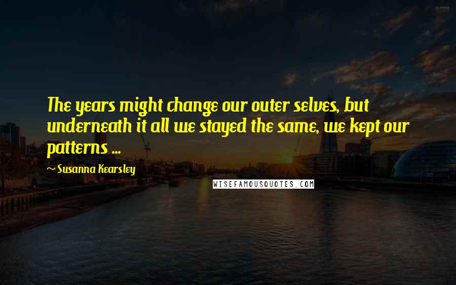 Susanna Kearsley Quotes: The years might change our outer selves, but underneath it all we stayed the same, we kept our patterns ...