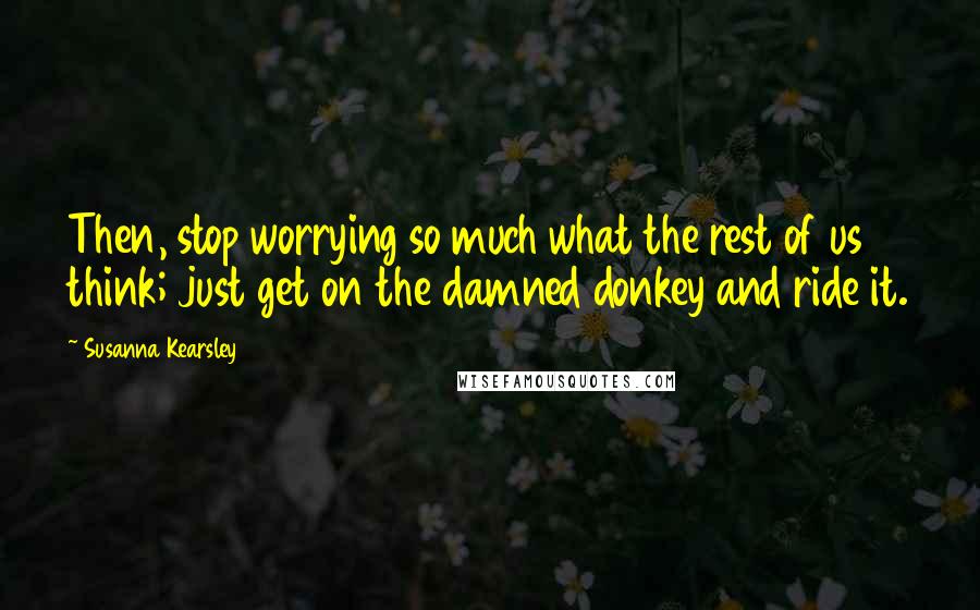 Susanna Kearsley Quotes: Then, stop worrying so much what the rest of us think; just get on the damned donkey and ride it.