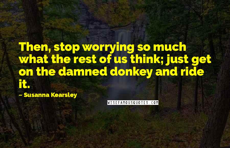 Susanna Kearsley Quotes: Then, stop worrying so much what the rest of us think; just get on the damned donkey and ride it.