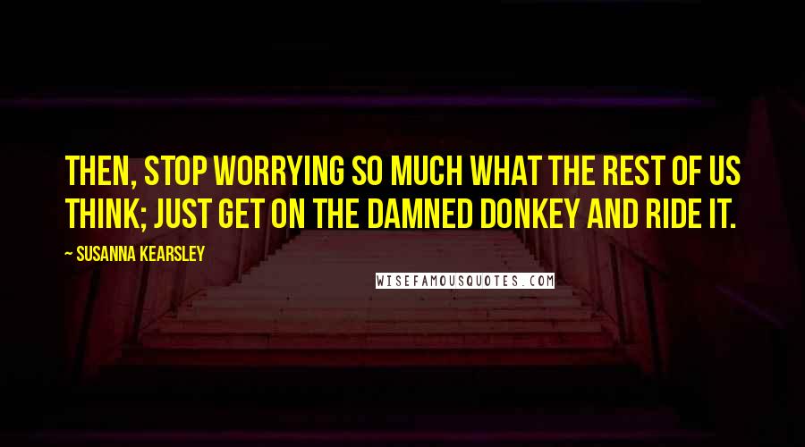 Susanna Kearsley Quotes: Then, stop worrying so much what the rest of us think; just get on the damned donkey and ride it.