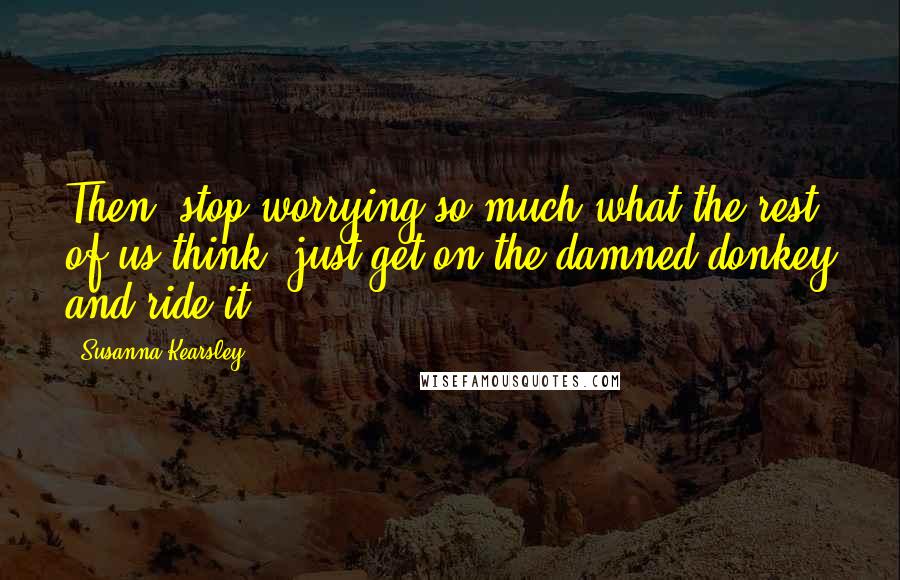 Susanna Kearsley Quotes: Then, stop worrying so much what the rest of us think; just get on the damned donkey and ride it.