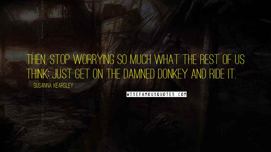 Susanna Kearsley Quotes: Then, stop worrying so much what the rest of us think; just get on the damned donkey and ride it.