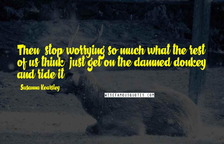 Susanna Kearsley Quotes: Then, stop worrying so much what the rest of us think; just get on the damned donkey and ride it.