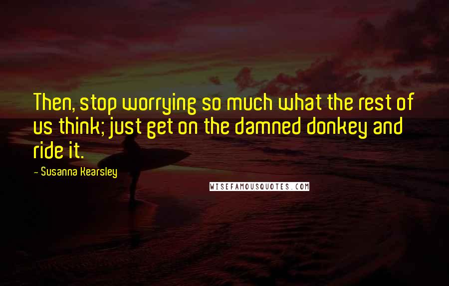 Susanna Kearsley Quotes: Then, stop worrying so much what the rest of us think; just get on the damned donkey and ride it.