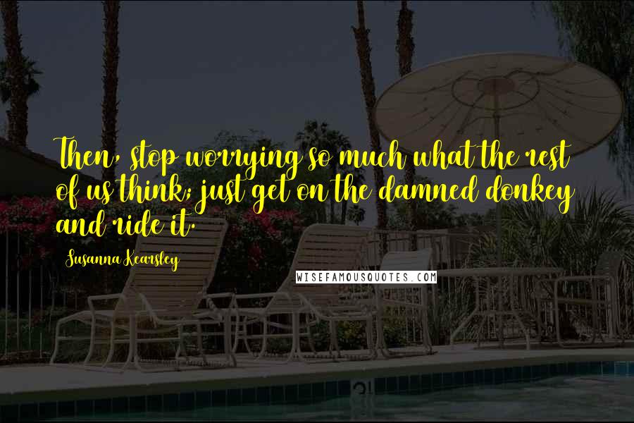 Susanna Kearsley Quotes: Then, stop worrying so much what the rest of us think; just get on the damned donkey and ride it.