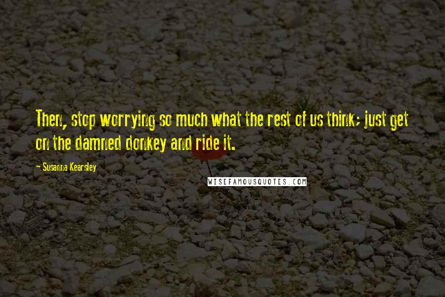 Susanna Kearsley Quotes: Then, stop worrying so much what the rest of us think; just get on the damned donkey and ride it.