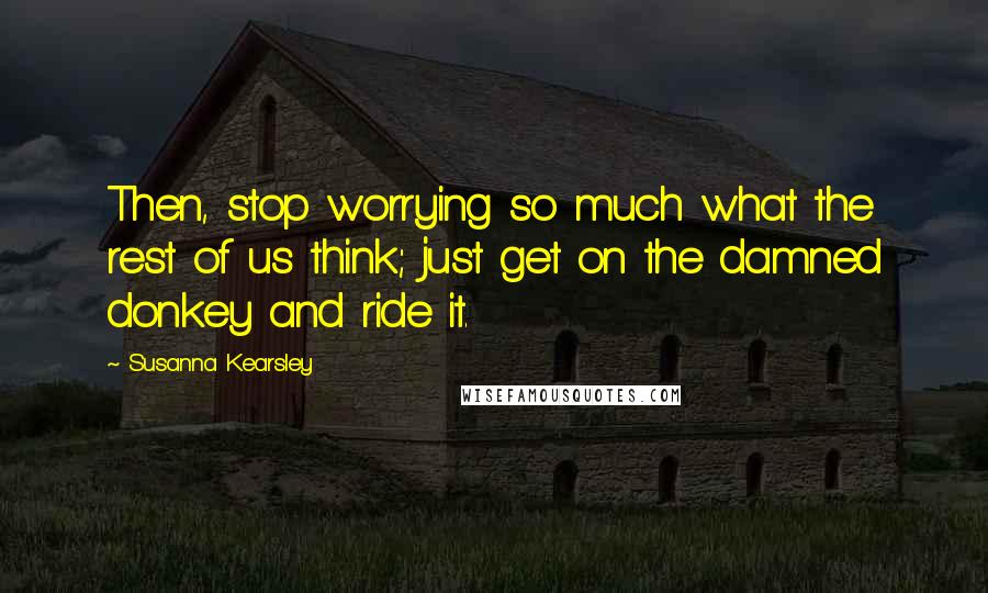 Susanna Kearsley Quotes: Then, stop worrying so much what the rest of us think; just get on the damned donkey and ride it.