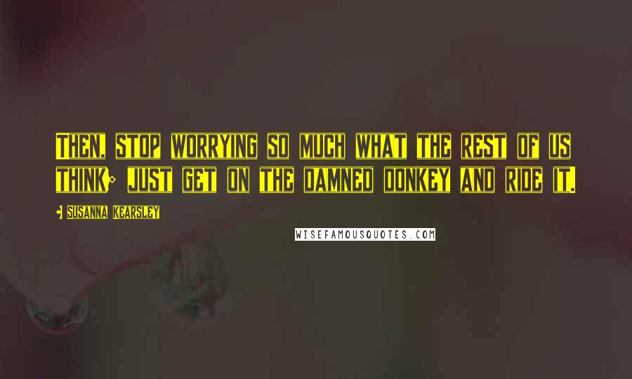 Susanna Kearsley Quotes: Then, stop worrying so much what the rest of us think; just get on the damned donkey and ride it.