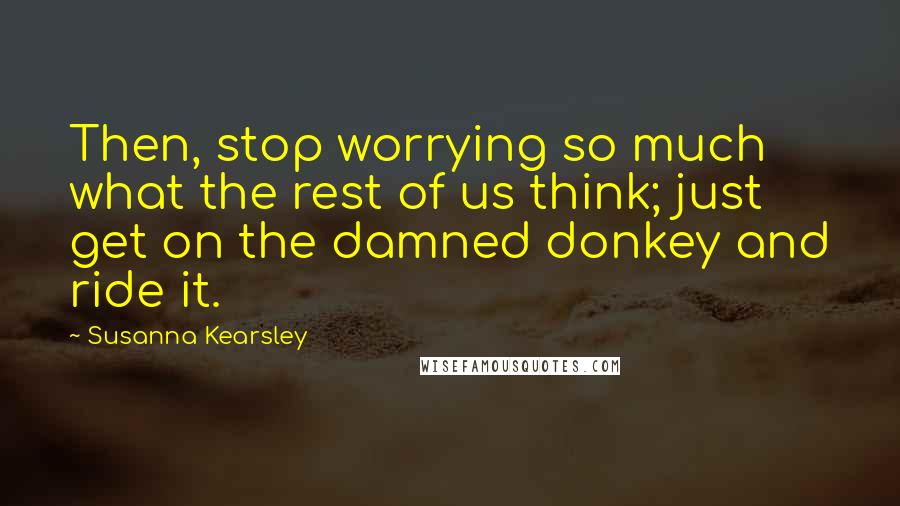 Susanna Kearsley Quotes: Then, stop worrying so much what the rest of us think; just get on the damned donkey and ride it.
