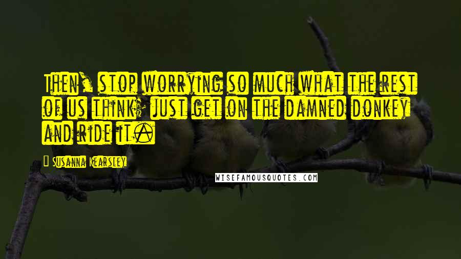 Susanna Kearsley Quotes: Then, stop worrying so much what the rest of us think; just get on the damned donkey and ride it.