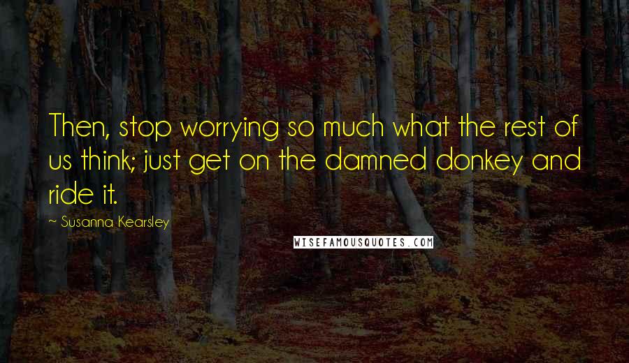 Susanna Kearsley Quotes: Then, stop worrying so much what the rest of us think; just get on the damned donkey and ride it.