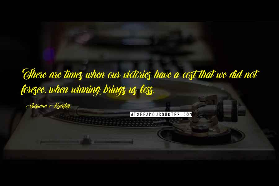 Susanna Kearsley Quotes: There are times when our victories have a cost that we did not foresee, when winning brings us loss.