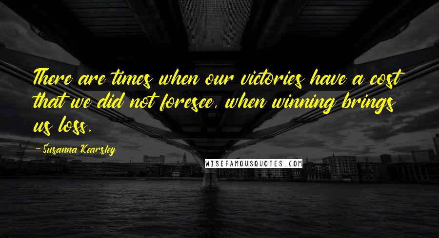 Susanna Kearsley Quotes: There are times when our victories have a cost that we did not foresee, when winning brings us loss.