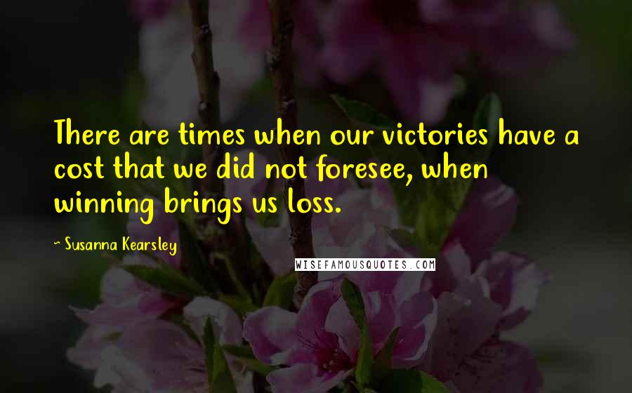 Susanna Kearsley Quotes: There are times when our victories have a cost that we did not foresee, when winning brings us loss.