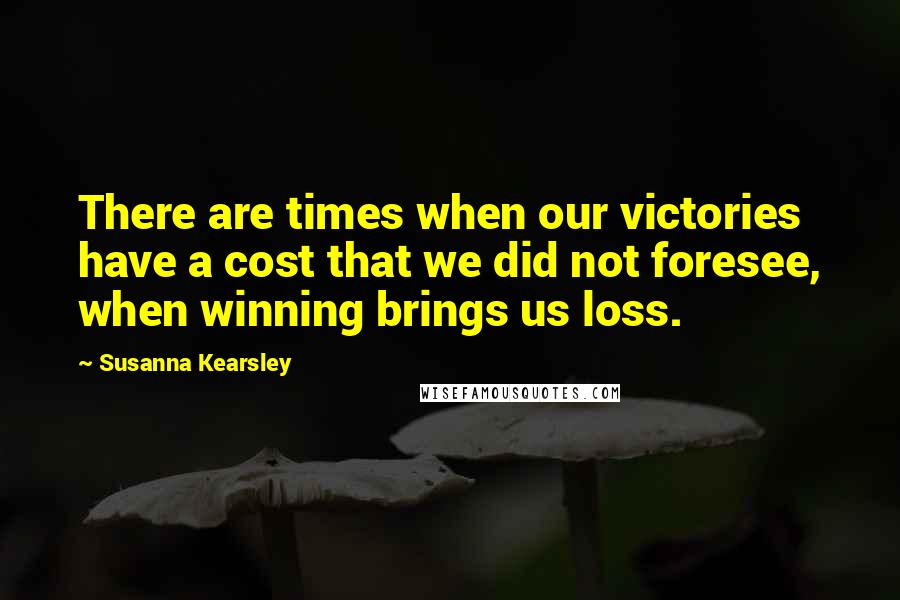 Susanna Kearsley Quotes: There are times when our victories have a cost that we did not foresee, when winning brings us loss.