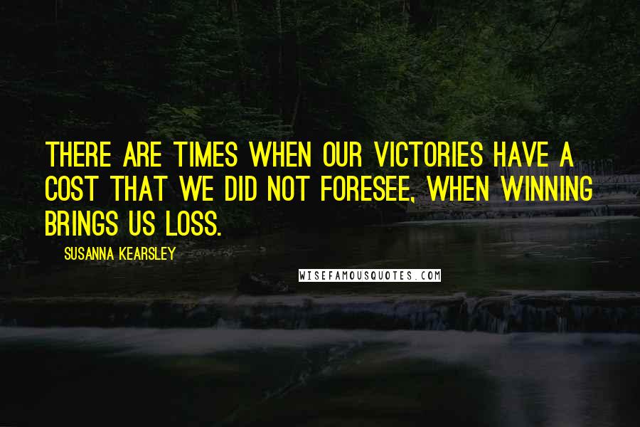 Susanna Kearsley Quotes: There are times when our victories have a cost that we did not foresee, when winning brings us loss.