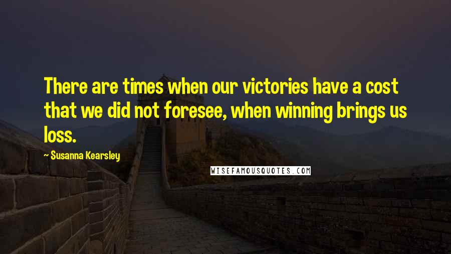 Susanna Kearsley Quotes: There are times when our victories have a cost that we did not foresee, when winning brings us loss.