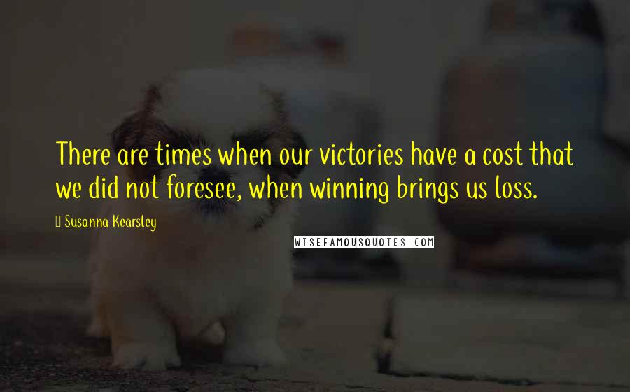 Susanna Kearsley Quotes: There are times when our victories have a cost that we did not foresee, when winning brings us loss.