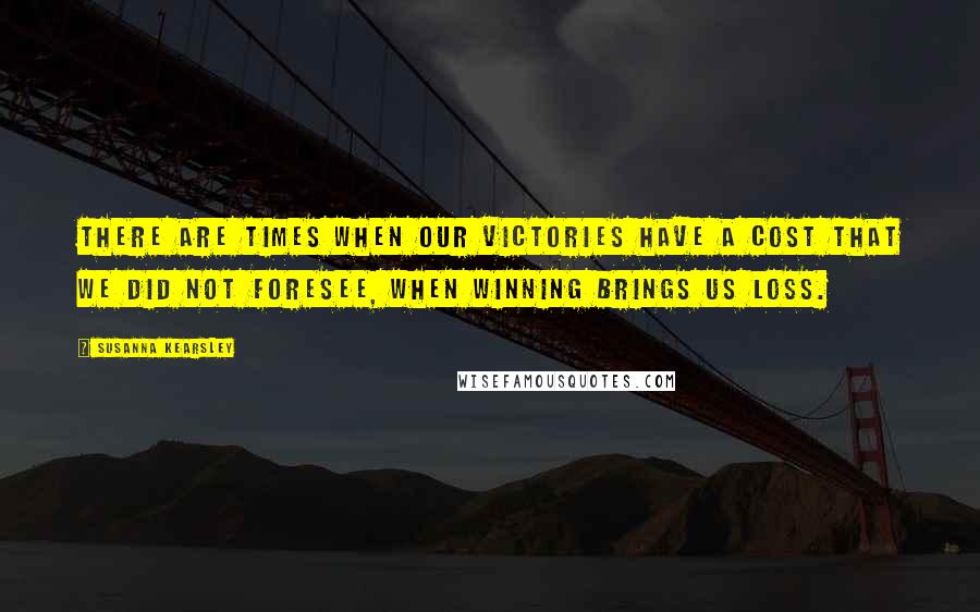 Susanna Kearsley Quotes: There are times when our victories have a cost that we did not foresee, when winning brings us loss.