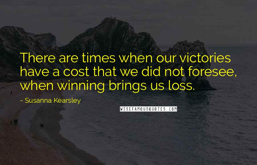 Susanna Kearsley Quotes: There are times when our victories have a cost that we did not foresee, when winning brings us loss.