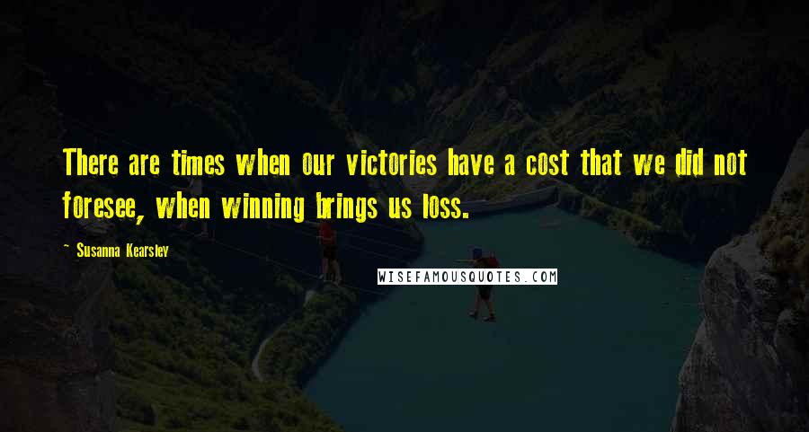 Susanna Kearsley Quotes: There are times when our victories have a cost that we did not foresee, when winning brings us loss.