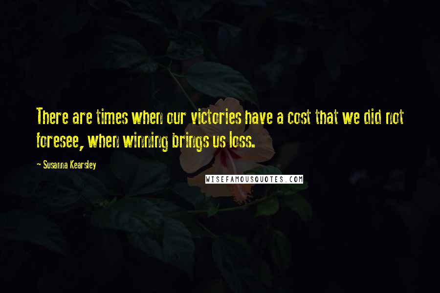 Susanna Kearsley Quotes: There are times when our victories have a cost that we did not foresee, when winning brings us loss.