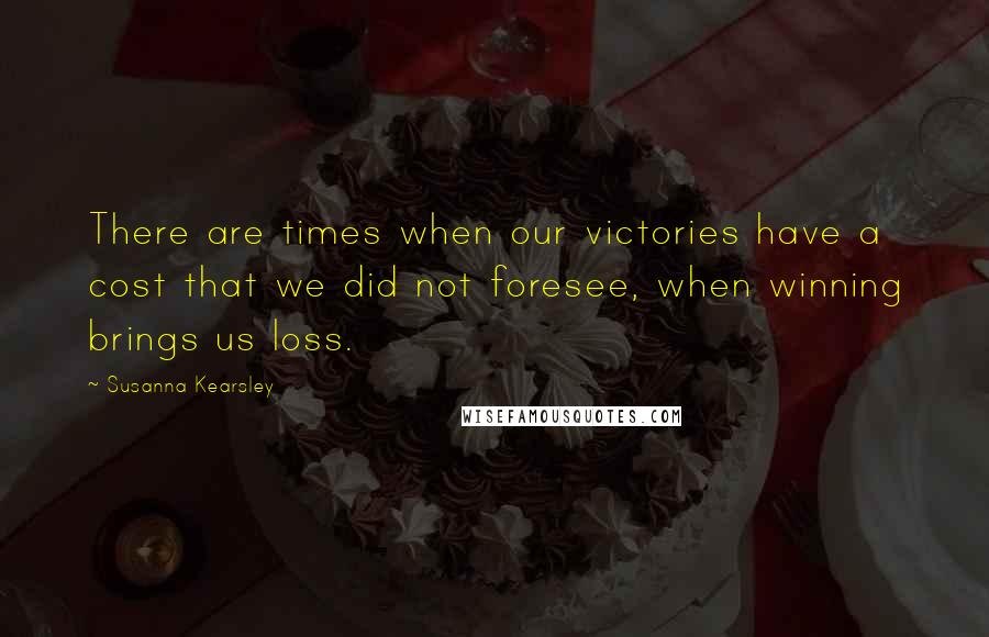 Susanna Kearsley Quotes: There are times when our victories have a cost that we did not foresee, when winning brings us loss.