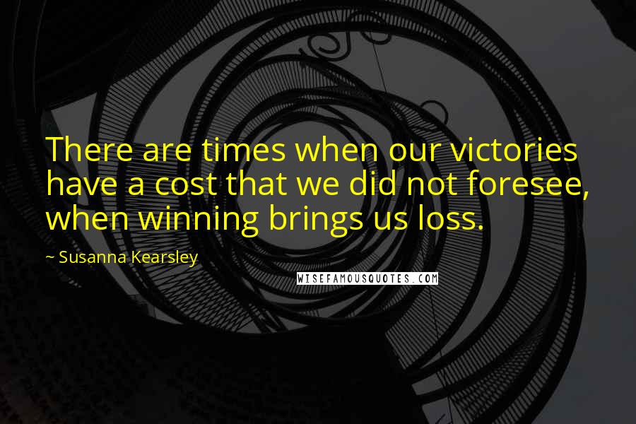 Susanna Kearsley Quotes: There are times when our victories have a cost that we did not foresee, when winning brings us loss.