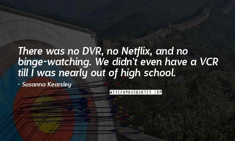 Susanna Kearsley Quotes: There was no DVR, no Netflix, and no binge-watching. We didn't even have a VCR till I was nearly out of high school.