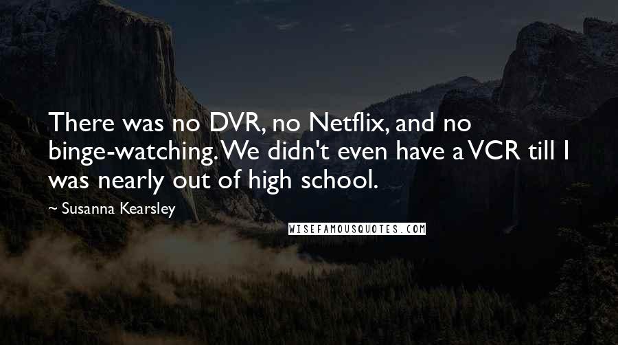 Susanna Kearsley Quotes: There was no DVR, no Netflix, and no binge-watching. We didn't even have a VCR till I was nearly out of high school.