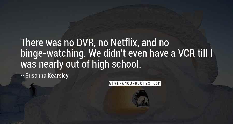 Susanna Kearsley Quotes: There was no DVR, no Netflix, and no binge-watching. We didn't even have a VCR till I was nearly out of high school.