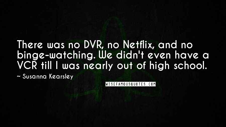 Susanna Kearsley Quotes: There was no DVR, no Netflix, and no binge-watching. We didn't even have a VCR till I was nearly out of high school.