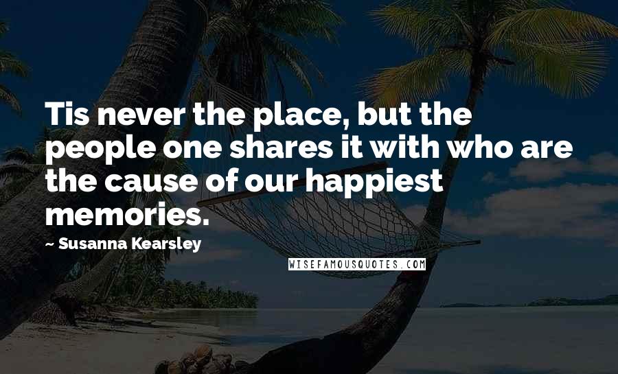 Susanna Kearsley Quotes: Tis never the place, but the people one shares it with who are the cause of our happiest memories.