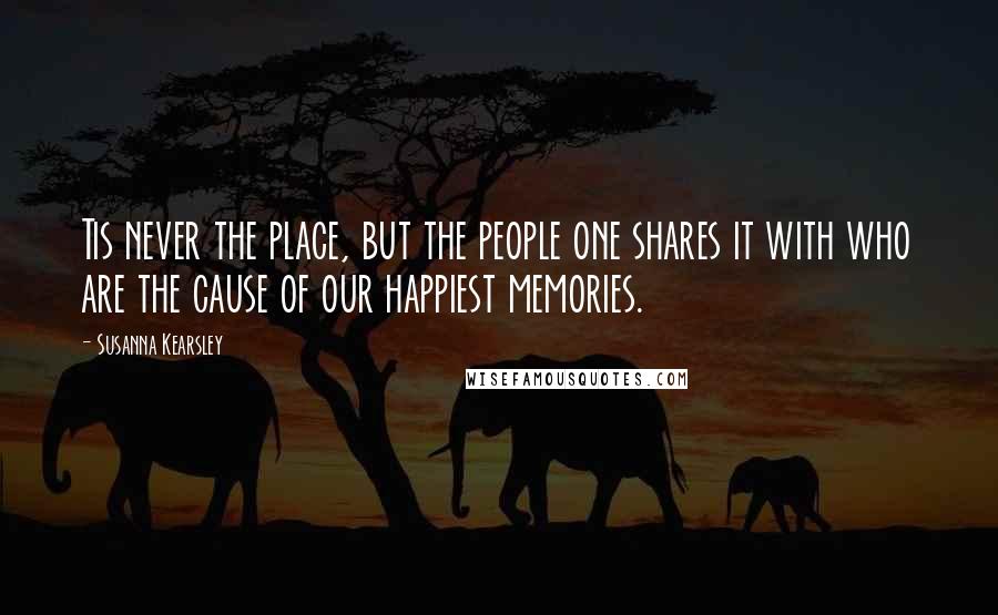 Susanna Kearsley Quotes: Tis never the place, but the people one shares it with who are the cause of our happiest memories.