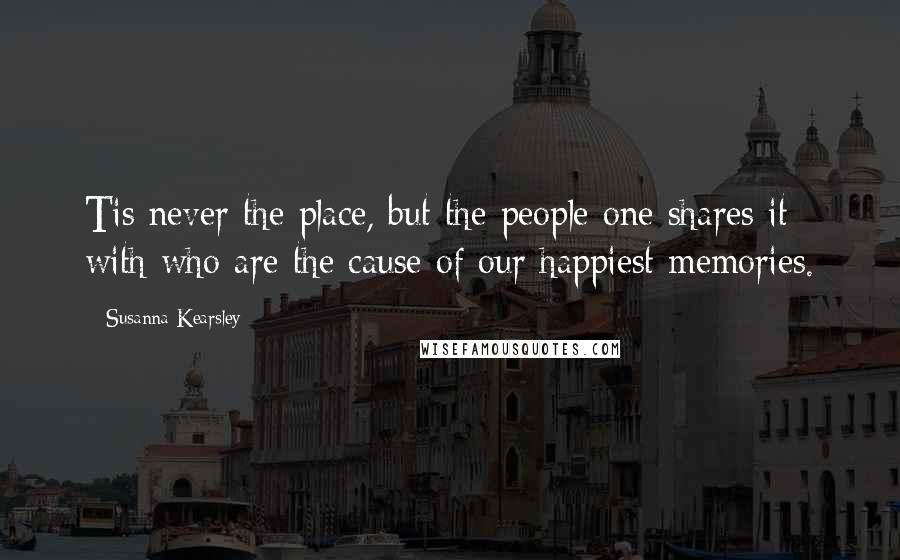 Susanna Kearsley Quotes: Tis never the place, but the people one shares it with who are the cause of our happiest memories.