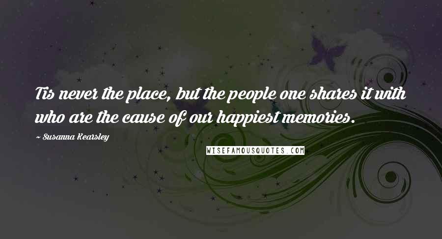 Susanna Kearsley Quotes: Tis never the place, but the people one shares it with who are the cause of our happiest memories.